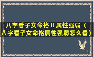 八字看子女命格 ☘ 属性强弱（八字看子女命格属性强弱怎么看）